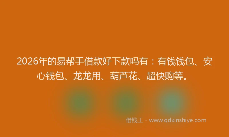 2026年的易帮手借款好下款吗有：有钱钱包、安心钱包、龙龙用、葫芦花、超快购等。