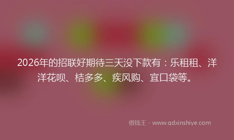 2026年的招联好期待三天没下款有：乐租租、洋洋花呗、桔多多、疾风购、宜口袋等。