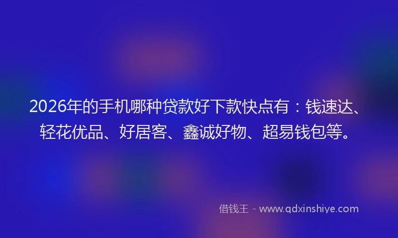 2026年的手机哪种贷款好下款快点有：钱速达、轻花优品、好居客、鑫诚好物、超易钱包等。