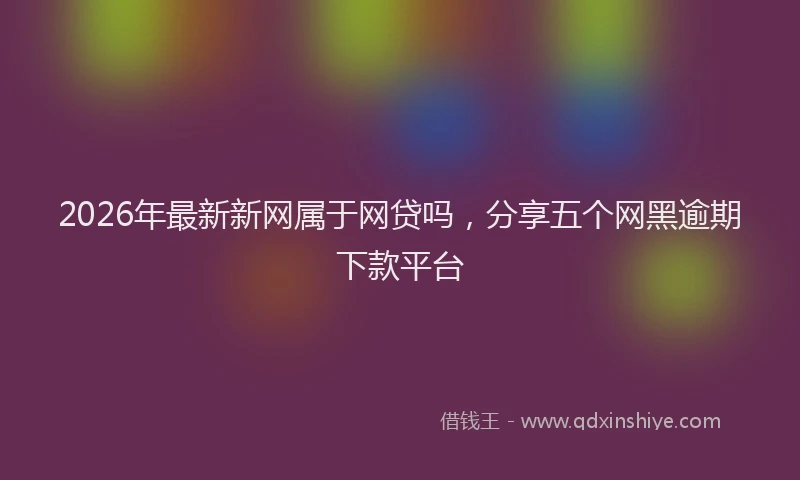 2026年最新新网属于网贷吗，分享五个网黑逾期下款平台