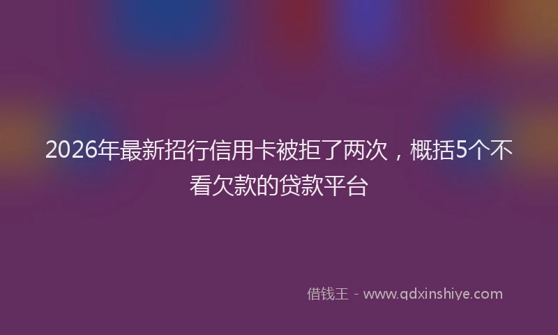 2026年最新招行信用卡被拒了两次，概括5个不看欠款的贷款平台