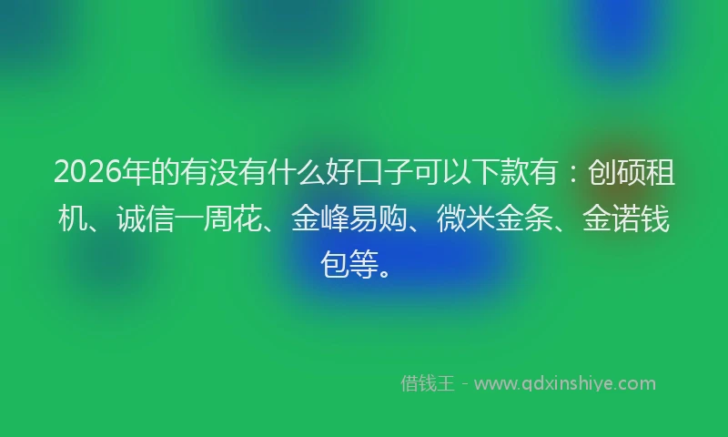 2026年的有没有什么好口子可以下款有：创硕租机、诚信一周花、金峰易购、微米金条、金诺钱包等。