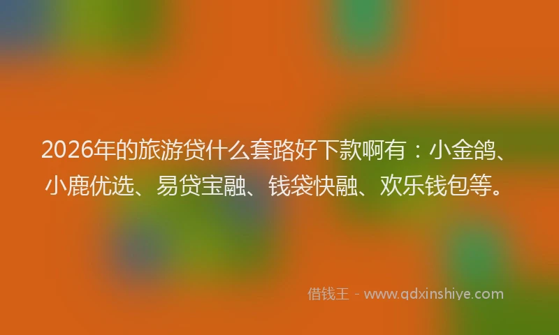 2026年的旅游贷什么套路好下款啊有：小金鸽、小鹿优选、易贷宝融、钱袋快融、欢乐钱包等。