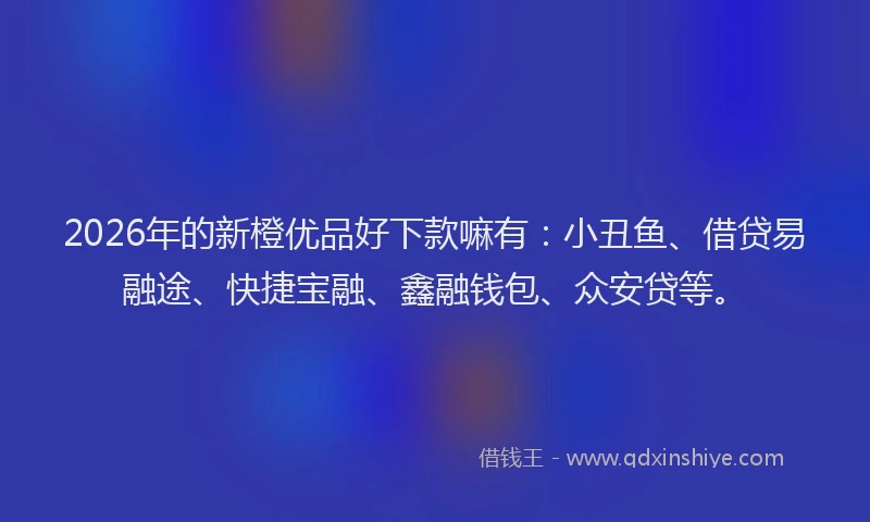 2026年的新橙优品好下款嘛有：小丑鱼、借贷易融途、快捷宝融、鑫融钱包、众安贷等。