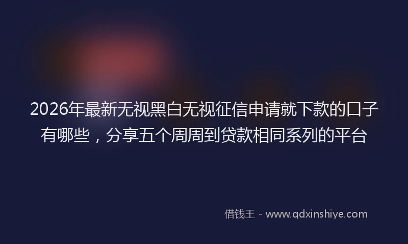2026年最新无视黑白无视征信申请就下款的口子有哪些,分享五个周周到贷款相同系列的平台