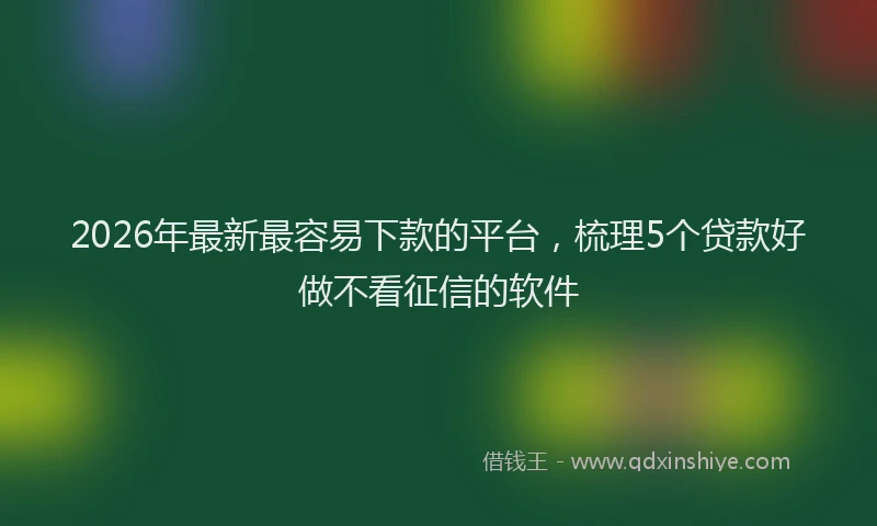 2026年最新最容易下款的平台，梳理5个贷款好做不看征信的软件