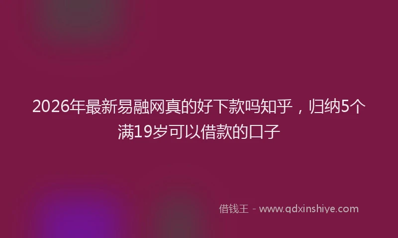 2026年最新易融网真的好下款吗知乎，归纳5个满19岁可以借款的口子