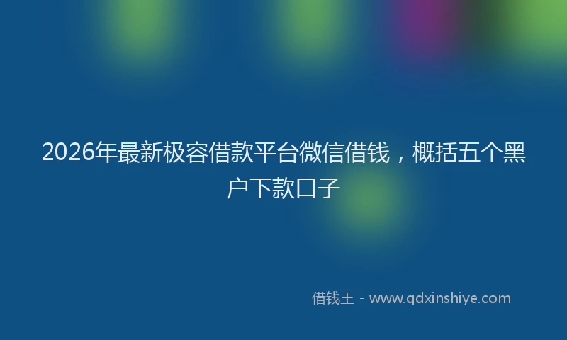 2026年最新极容借款平台微信借钱，概括五个黑户下款口子