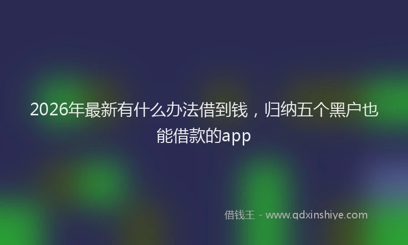 2026年最新有什么办法借到钱，归纳五个黑户也能借款的app