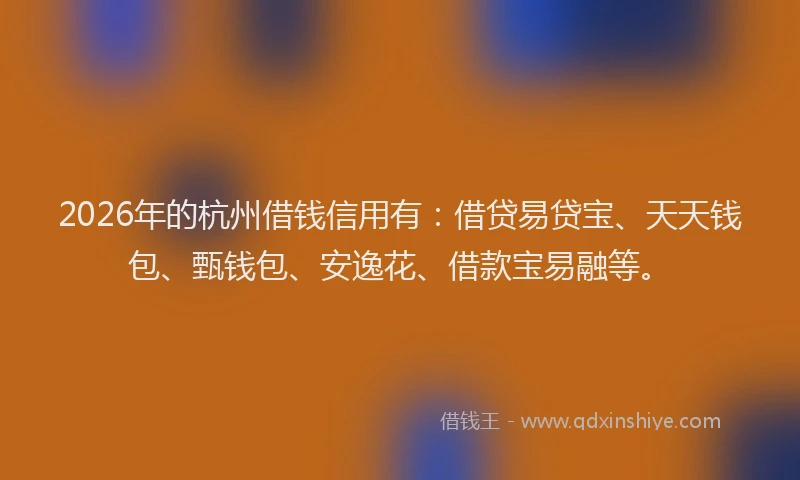 2026年的杭州借钱信用有：借贷易贷宝、天天钱包、甄钱包、安逸花、借款宝易融等。