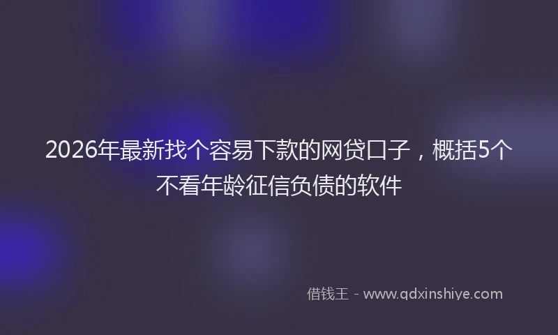 2026年最新找个容易下款的网贷口子，概括5个不看年龄征信负债的软件