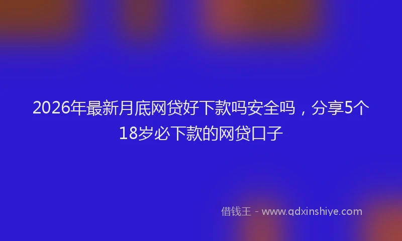 2026年最新月底网贷好下款吗安全吗，分享5个18岁必下款的网贷口子
