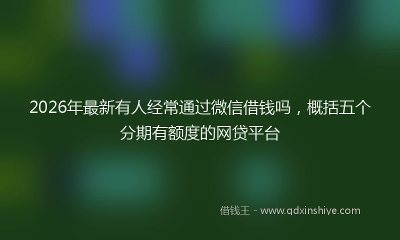 2026年最新有人经常通过微信借钱吗，概括五个分期有额度的网贷平台