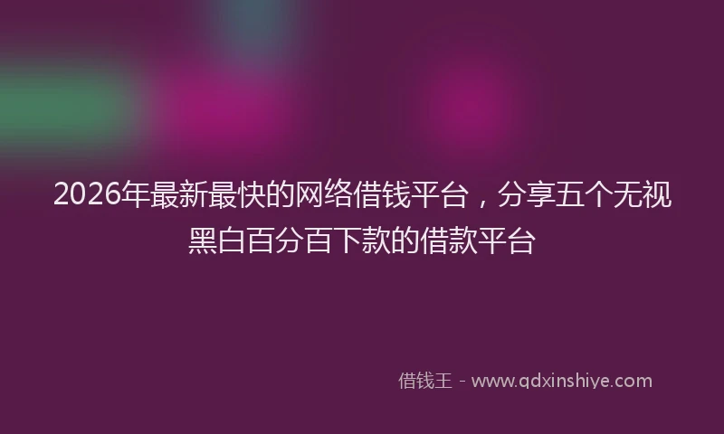 2026年最新最快的网络借钱平台，分享五个无视黑白百分百下款的借款平台