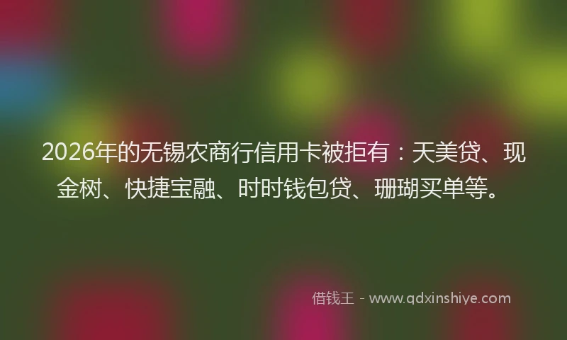 2026年的无锡农商行信用卡被拒有：天美贷、现金树、快捷宝融、时时钱包贷、珊瑚买单等。