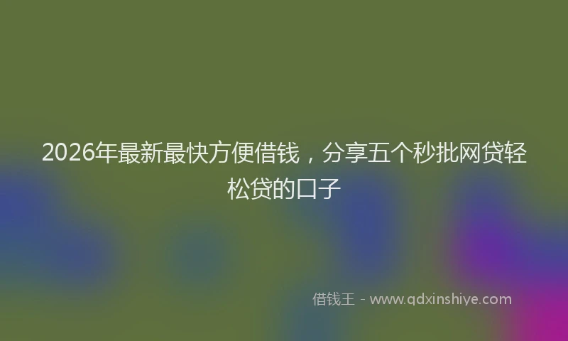 2026年最新最快方便借钱，分享五个秒批网贷轻松贷的口子