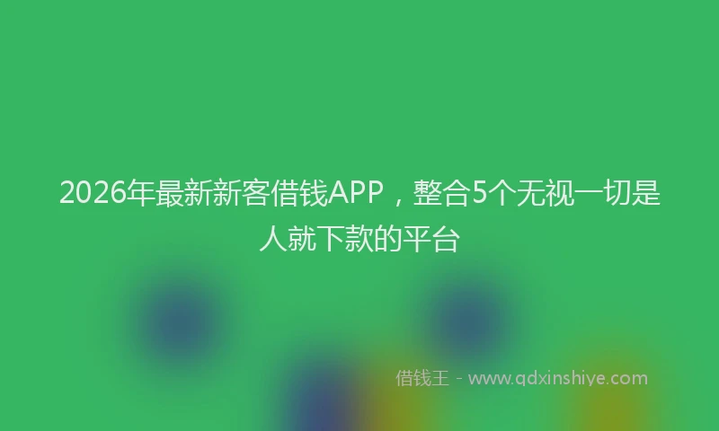 2026年最新新客借钱APP，整合5个无视一切是人就下款的平台