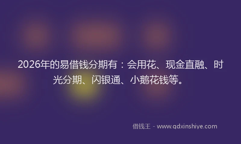 2026年的易借钱分期有：会用花、现金直融、时光分期、闪银通、小鹅花钱等。
