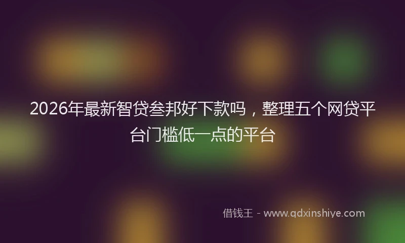 2026年最新智贷叁邦好下款吗，整理五个网贷平台门槛低一点的平台