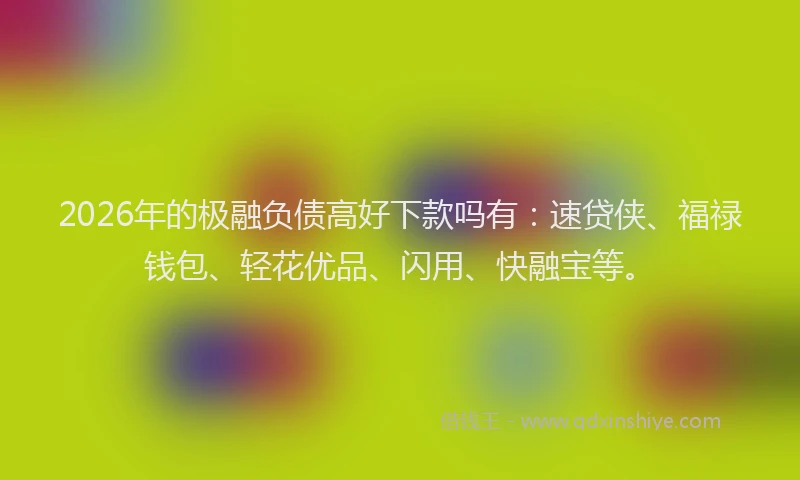 2026年的极融负债高好下款吗有：速贷侠、福禄钱包、轻花优品、闪用、快融宝等。