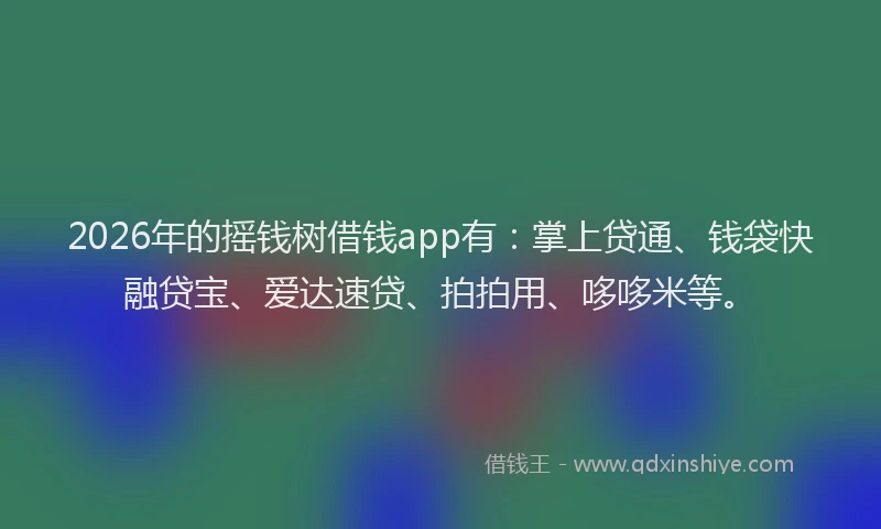 2026年的摇钱树借钱app有：掌上贷通、钱袋快融贷宝、爱达速贷、拍拍用、哆哆米等。