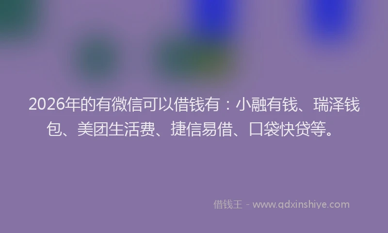 2026年的有微信可以借钱有：小融有钱、瑞泽钱包、美团生活费、捷信易借、口袋快贷等。
