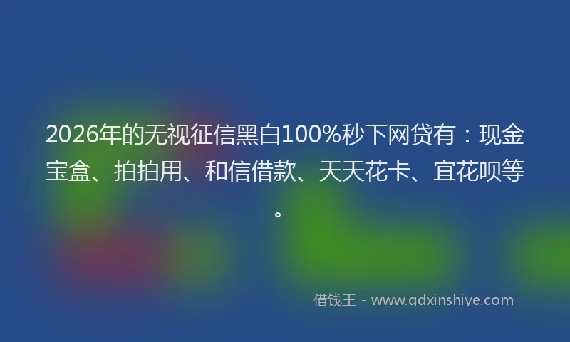 2026年的无视征信黑白100%秒下网贷有：现金宝盒、拍拍用、和信借款、天天花卡、宜花呗等。