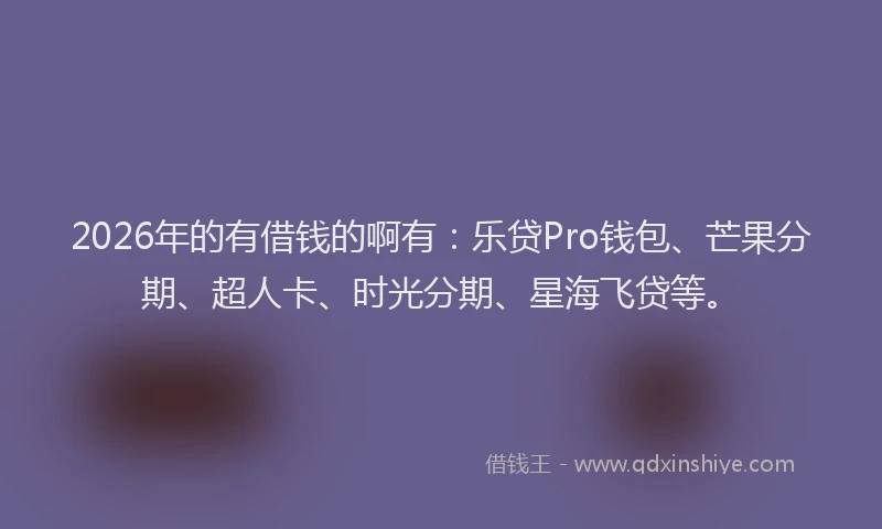2026年的有借钱的啊有：乐贷Pro钱包、芒果分期、超人卡、时光分期、星海飞贷等。