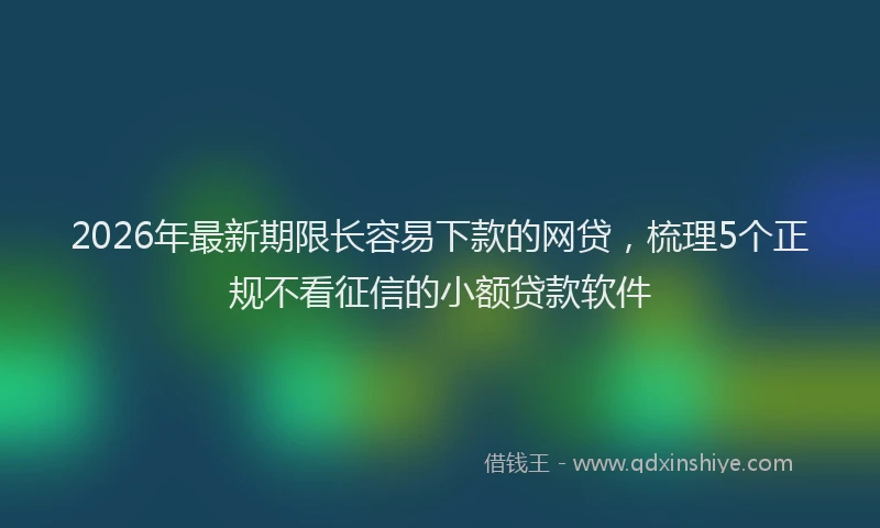 2026年最新期限长容易下款的网贷，梳理5个正规不看征信的小额贷款软件