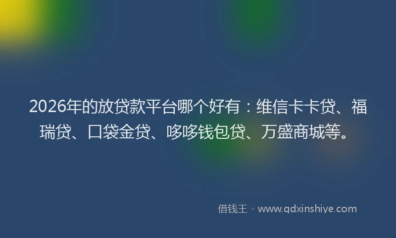 2026年的放贷款平台哪个好有：维信卡卡贷、福瑞贷、口袋金贷、哆哆钱包贷、万盛商城等。