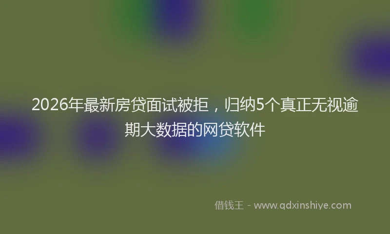 2026年最新房贷面试被拒，归纳5个真正无视逾期大数据的网贷软件