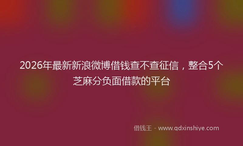 2026年最新新浪微博借钱查不查征信，整合5个芝麻分负面借款的平台