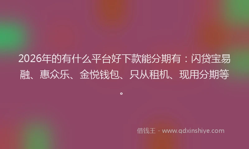 2026年的有什么平台好下款能分期有：闪贷宝易融、惠众乐、金悦钱包、只从租机、现用分期等。