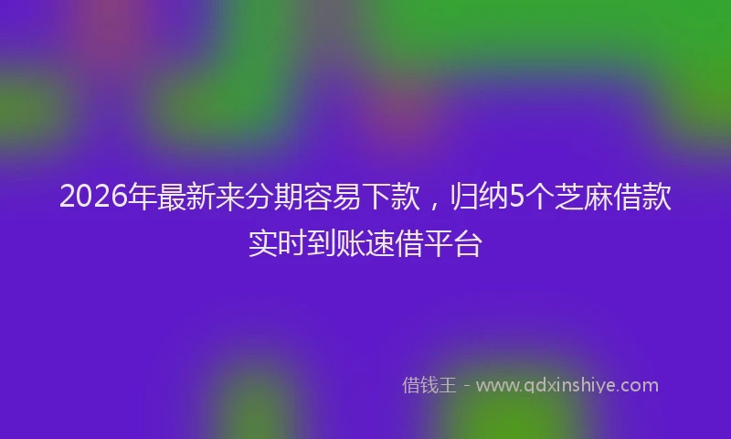2026年最新来分期容易下款，归纳5个芝麻借款实时到账速借平台