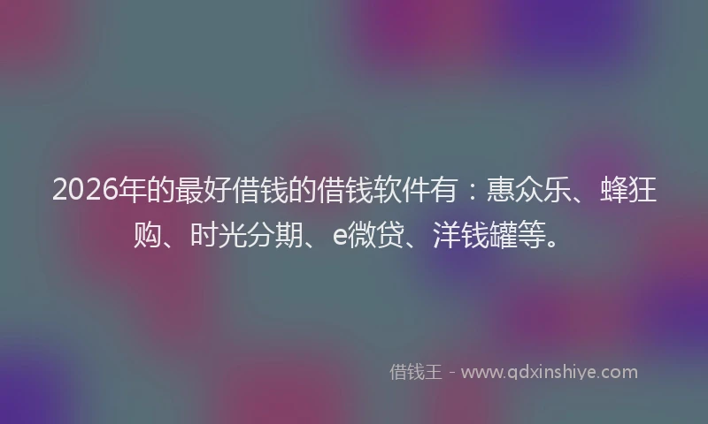 2026年的最好借钱的借钱软件有：惠众乐、蜂狂购、时光分期、e微贷、洋钱罐等。