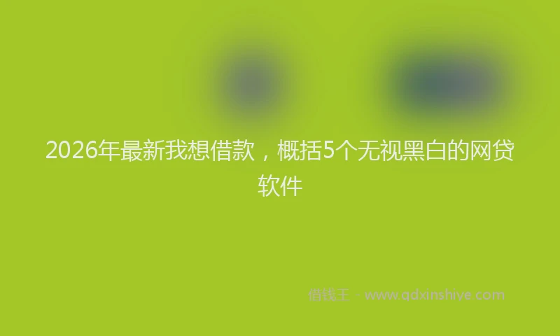 2026年最新我想借款，概括5个无视黑白的网贷软件