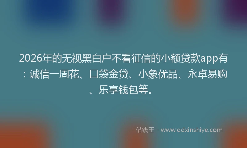 2026年的无视黑白户不看征信的小额贷款app有：诚信一周花、口袋金贷、小象优品、永卓易购、乐享钱包等。