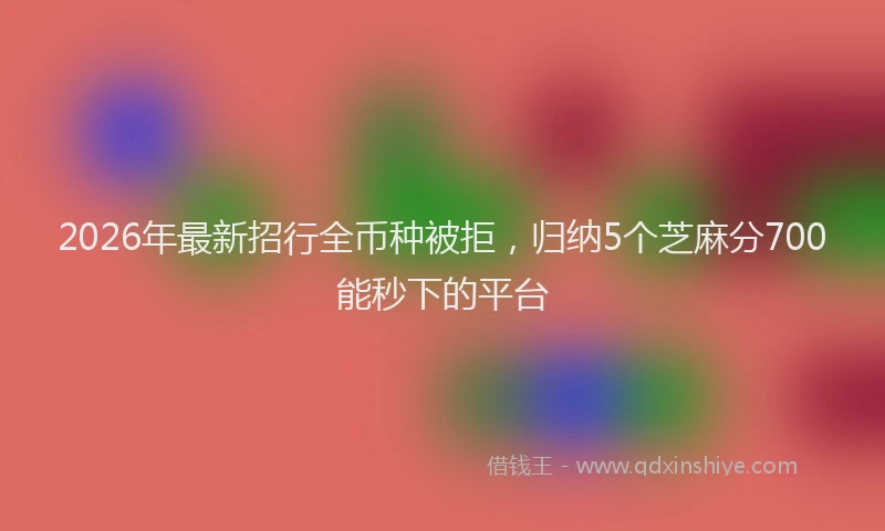 2026年最新招行全币种被拒，归纳5个芝麻分700能秒下的平台