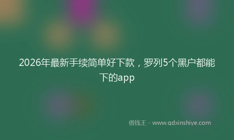 2026年最新手续简单好下款，罗列5个黑户都能下的app