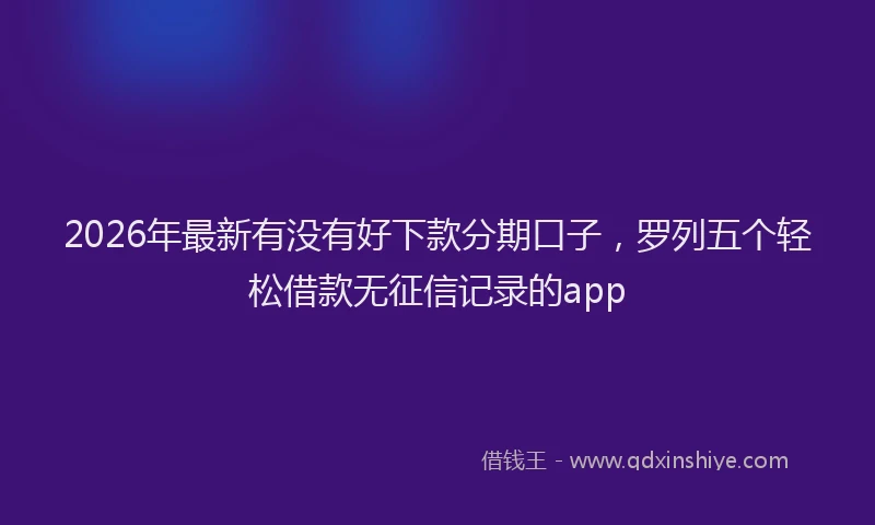 2026年最新有没有好下款分期口子，罗列五个轻松借款无征信记录的app