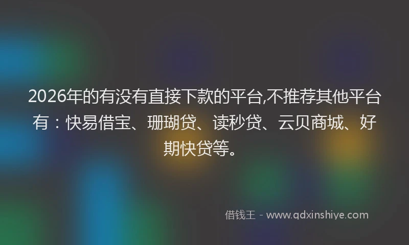 2026年的有没有直接下款的平台,不推荐其他平台有：快易借宝、珊瑚贷、读秒贷、云贝商城、好期快贷等。
