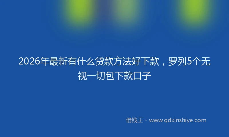 2026年最新有什么贷款方法好下款，罗列5个无视一切包下款口子
