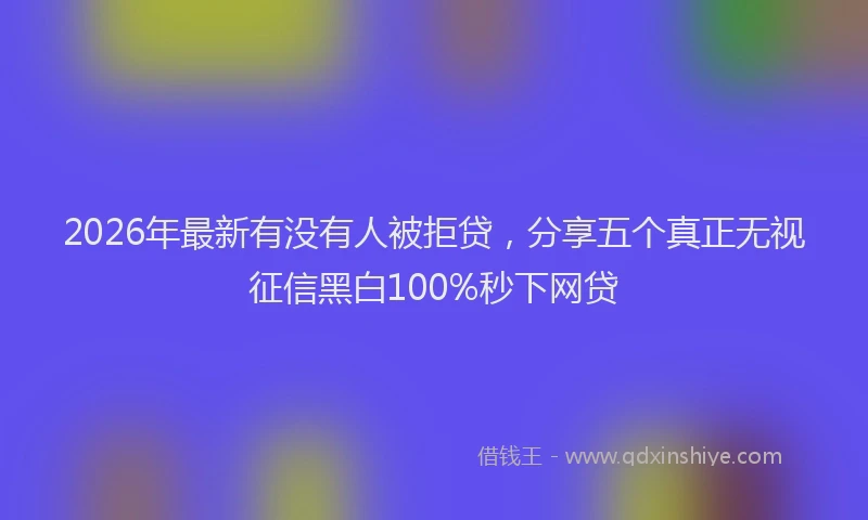 2026年最新有没有人被拒贷，分享五个真正无视征信黑白100%秒下网贷