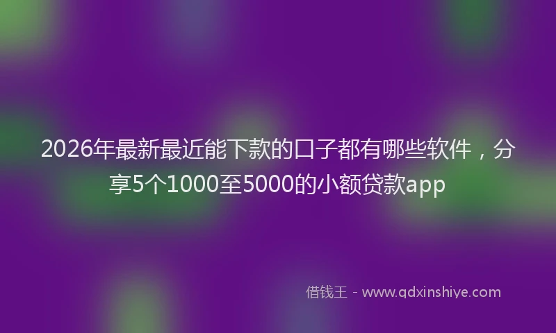 2026年最新最近能下款的口子都有哪些软件，分享5个1000至5000的小额贷款app