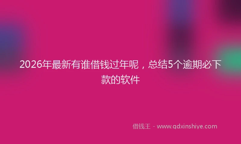 2026年最新有谁借钱过年呢，总结5个逾期必下款的软件