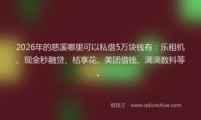 2026年的慈溪哪里可以私借5万块钱有：乐租机、现金秒融贷、桔享花、美团借钱、滴滴数科等。