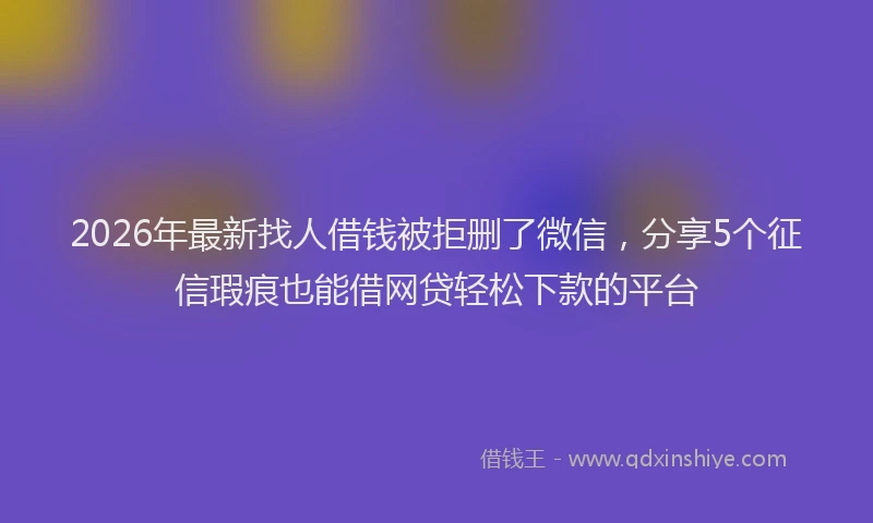 2026年最新找人借钱被拒删了微信，分享5个征信瑕疵也能借网贷轻松下款的平台