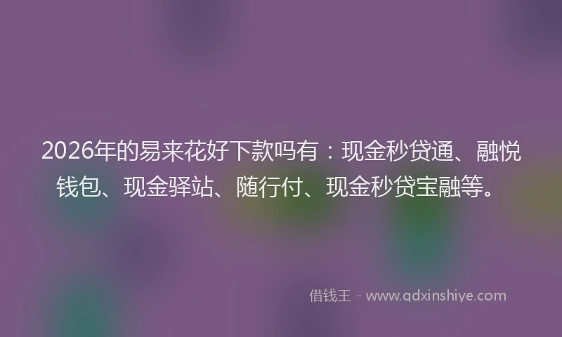 2026年的易来花好下款吗有：现金秒贷通、融悦钱包、现金驿站、随行付、现金秒贷宝融等。