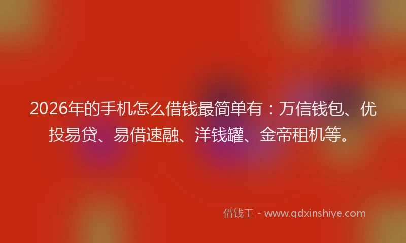 2026年的手机怎么借钱最简单有：万信钱包、优投易贷、易借速融、洋钱罐、金帝租机等。