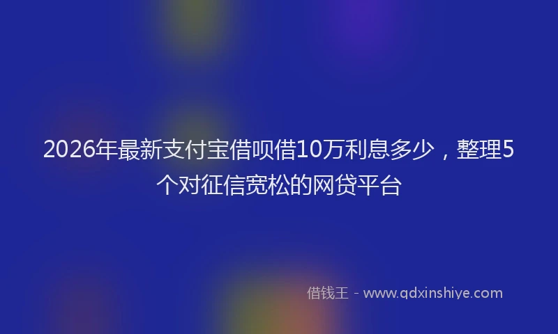 2026年最新支付宝借呗借10万利息多少，整理5个对征信宽松的网贷平台